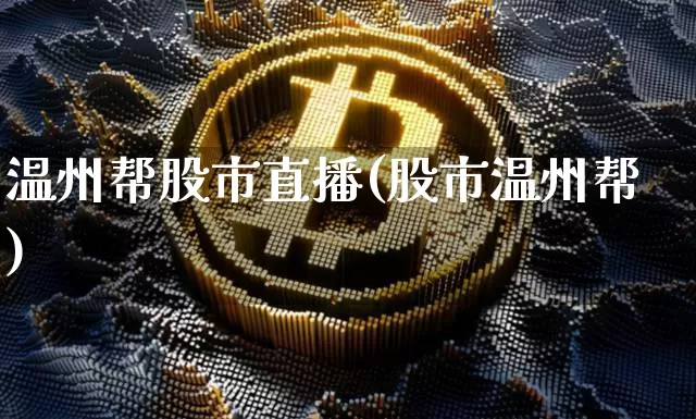 温州帮股市直播(股市温州帮)_https://www.jianghaiboli.com_期货_第1张