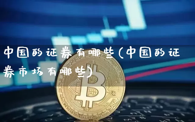 中国的证券有哪些(中国的证券市场有哪些)_https://www.jianghaiboli.com_期货_第1张