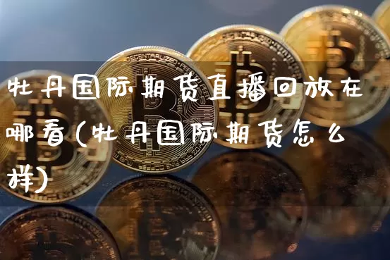牡丹国际期货直播回放在哪看(牡丹国际期货怎么样)_https://www.jianghaiboli.com_期货_第1张