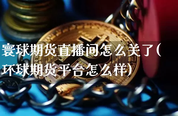 寰球期货直播间怎么关了(环球期货平台怎么样)_https://www.jianghaiboli.com_原油期货_第1张