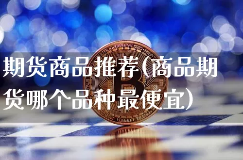 期货商品推荐(商品期货哪个品种最便宜)_https://www.jianghaiboli.com_黄金期货_第1张