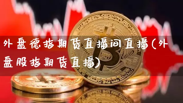 外盘德指期货直播间直播(外盘股指期货直播)_https://www.jianghaiboli.com_外盘期货_第1张