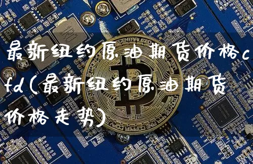 最新纽约原油期货价格cfd(最新纽约原油期货价格走势)_https://www.jianghaiboli.com_原油期货_第1张