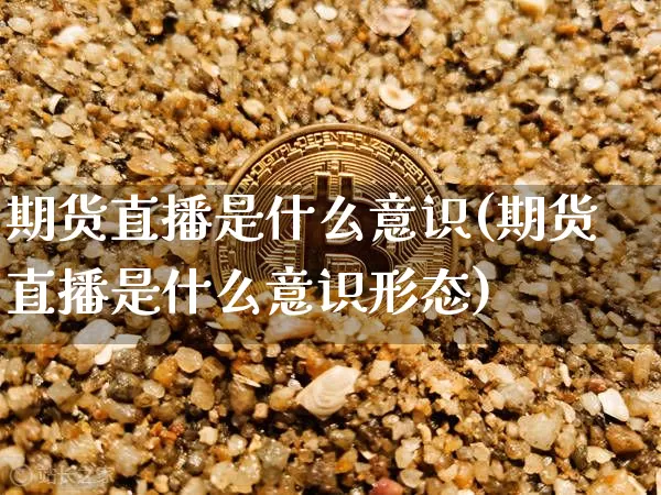 期货直播是什么意识(期货直播是什么意识形态)_https://www.jianghaiboli.com_原油期货_第1张