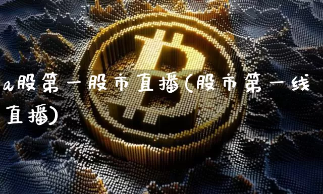 a股第一股市直播(股市第一线直播)_https://www.jianghaiboli.com_外盘期货_第1张