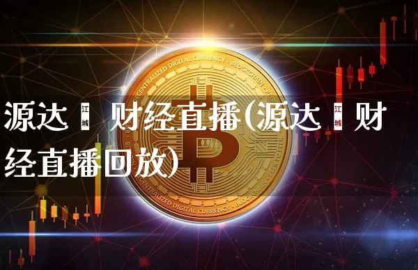 源达鑫 财经直播(源达鑫财经直播回放)_https://www.jianghaiboli.com_原油期货_第1张