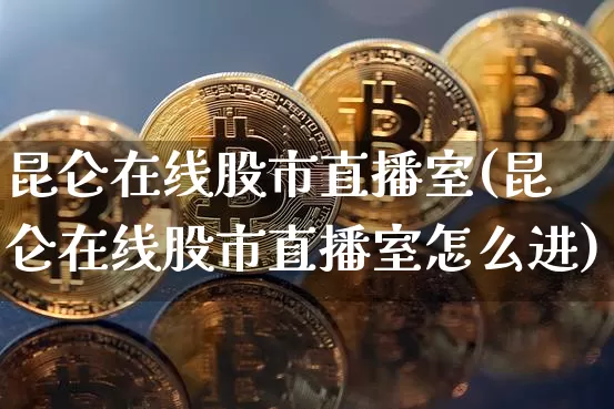 昆仑在线股市直播室(昆仑在线股市直播室怎么进)_https://www.jianghaiboli.com_外盘期货_第1张