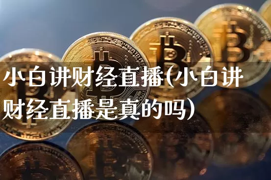 小白讲财经直播(小白讲财经直播是真的吗)_https://www.jianghaiboli.com_原油期货_第1张
