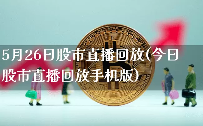 5月26日股市直播回放(今日股市直播回放手机版)_https://www.jianghaiboli.com_恒指期货_第1张