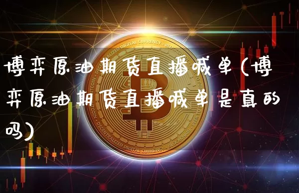 博弈原油期货直播喊单(博弈原油期货直播喊单是真的吗)_https://www.jianghaiboli.com_黄金期货_第1张