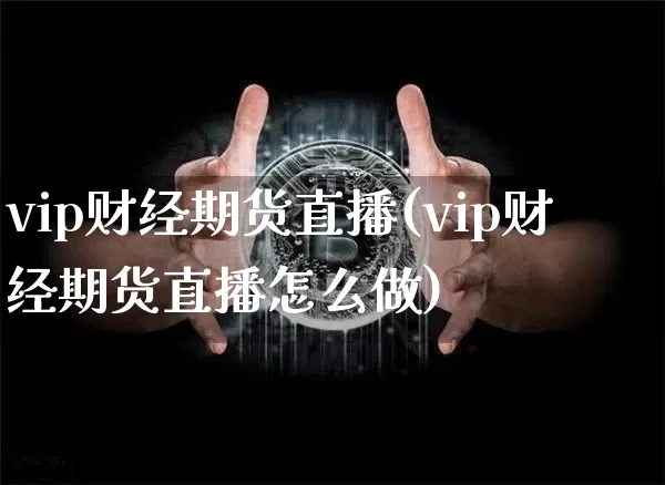 vip财经期货直播(vip财经期货直播怎么做)_https://www.jianghaiboli.com_外盘期货_第1张