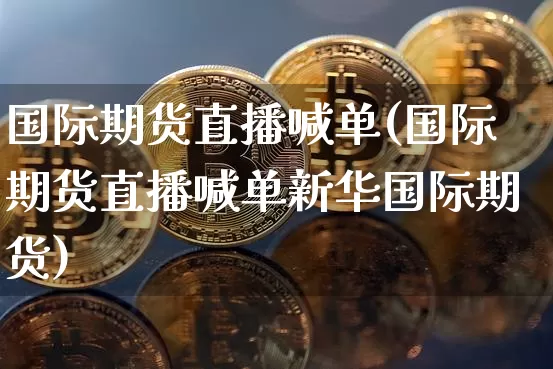 国际期货直播喊单(国际期货直播喊单新华国际期货)_https://www.jianghaiboli.com_恒指期货_第1张