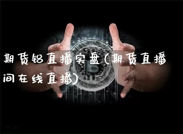 期货铝直播实盘(期货直播间在线直播)_https://www.jianghaiboli.com_黄金期货_第1张