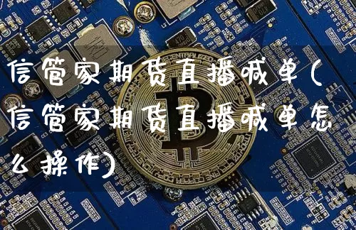 信管家期货直播喊单(信管家期货直播喊单怎么操作)_https://www.jianghaiboli.com_期货_第1张