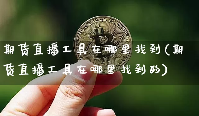 期货直播工具在哪里找到(期货直播工具在哪里找到的)_https://www.jianghaiboli.com_黄金期货_第1张