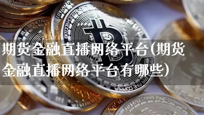期货金融直播网络平台(期货金融直播网络平台有哪些)_https://www.jianghaiboli.com_黄金期货_第1张