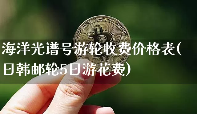 海洋光谱号游轮收费价格表(日韩邮轮5日游花费)_https://www.jianghaiboli.com_原油期货_第1张