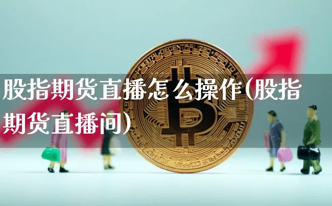 股指期货直播怎么操作(股指期货直播间)_https://www.jianghaiboli.com_期货_第1张
