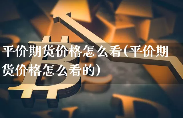 平价期货价格怎么看(平价期货价格怎么看的)_https://www.jianghaiboli.com_黄金期货_第1张