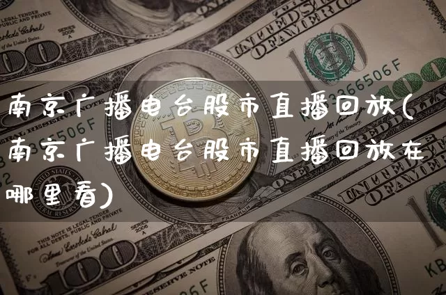南京广播电台股市直播回放(南京广播电台股市直播回放在哪里看)_https://www.jianghaiboli.com_黄金期货_第1张