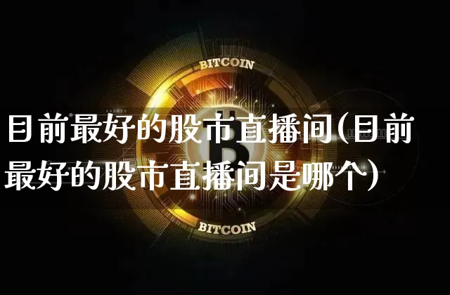 目前最好的股市直播间(目前最好的股市直播间是哪个)_https://www.jianghaiboli.com_期货_第1张