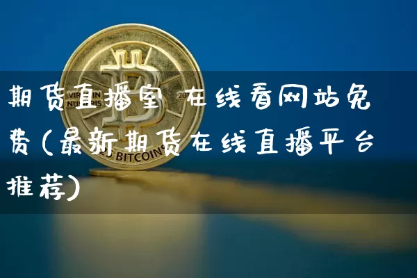 期货直播室 在线看网站免费(最新期货在线直播平台推荐)_https://www.jianghaiboli.com_期货_第1张