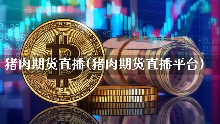 猪肉期货直播(猪肉期货直播平台)_https://www.jianghaiboli.com_外盘期货_第1张