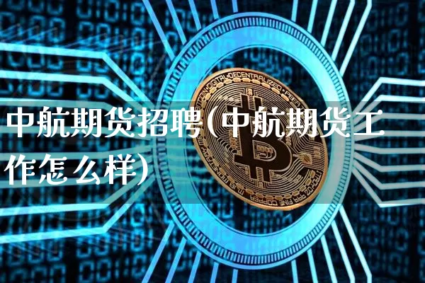 中航期货招聘(中航期货工作怎么样)_https://www.jianghaiboli.com_原油期货_第1张