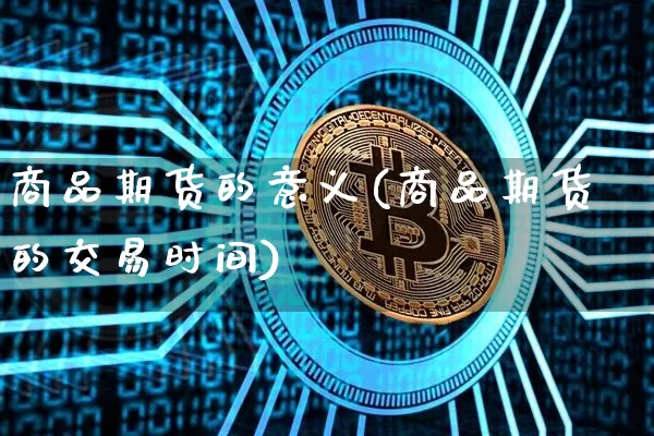 商品期货的意义(商品期货的交易时间)_https://www.jianghaiboli.com_期货_第1张