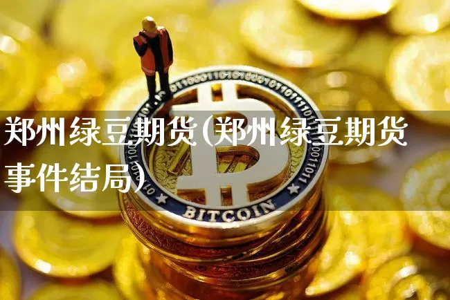 郑州绿豆期货(郑州绿豆期货事件结局)_https://www.jianghaiboli.com_恒指期货_第1张