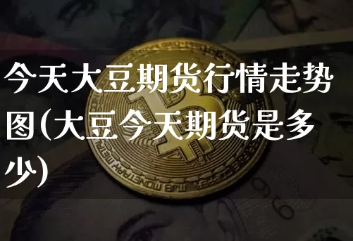 今天大豆期货行情走势图(大豆今天期货是多少)_https://www.jianghaiboli.com_期货_第1张