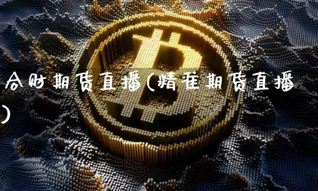 合财期货直播(精准期货直播)_https://www.jianghaiboli.com_原油期货_第1张
