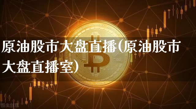 原油股市大盘直播(原油股市大盘直播室)_https://www.jianghaiboli.com_黄金期货_第1张