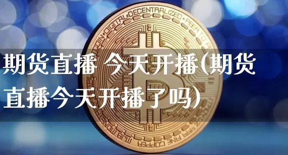 期货直播 今天开播(期货直播今天开播了吗)_https://www.jianghaiboli.com_外盘期货_第1张