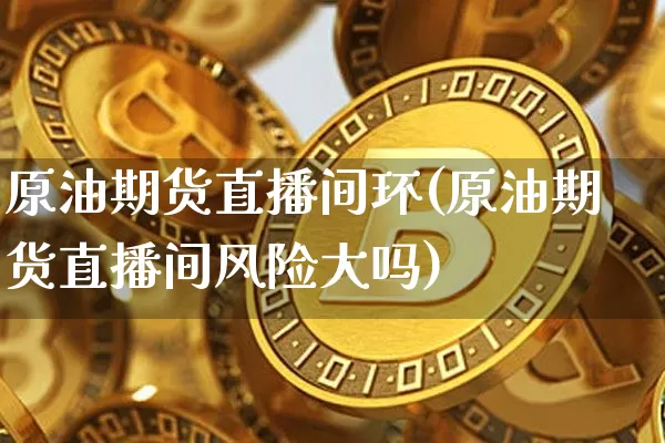 原油期货直播间环(原油期货直播间风险大吗)_https://www.jianghaiboli.com_恒指期货_第1张