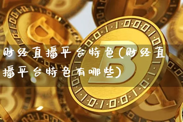 财经直播平台特色(财经直播平台特色有哪些)_https://www.jianghaiboli.com_外盘期货_第1张