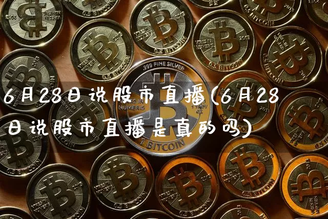 6月28日说股市直播(6月28日说股市直播是真的吗)_https://www.jianghaiboli.com_期货_第1张
