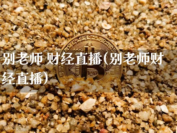 别老师 财经直播(别老师财经直播)_https://www.jianghaiboli.com_期货_第1张