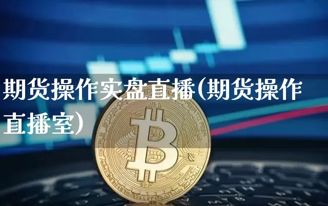 期货操作实盘直播(期货操作直播室)_https://www.jianghaiboli.com_恒指期货_第1张