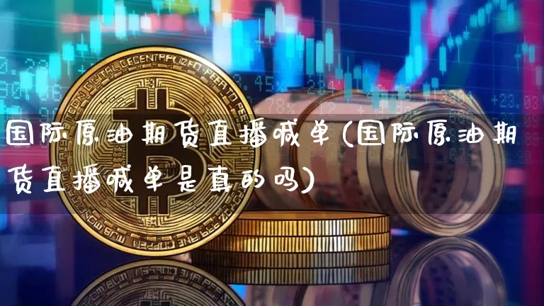 国际原油期货直播喊单(国际原油期货直播喊单是真的吗)_https://www.jianghaiboli.com_期货_第1张