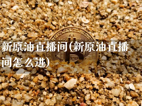 新原油直播间(新原油直播间怎么进)_https://www.jianghaiboli.com_黄金期货_第1张