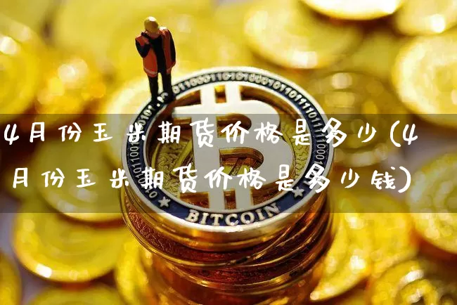 4月份玉米期货价格是多少(4月份玉米期货价格是多少钱)_https://www.jianghaiboli.com_原油期货_第1张