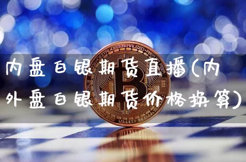 内盘白银期货直播(内外盘白银期货价格换算)_https://www.jianghaiboli.com_外盘期货_第1张
