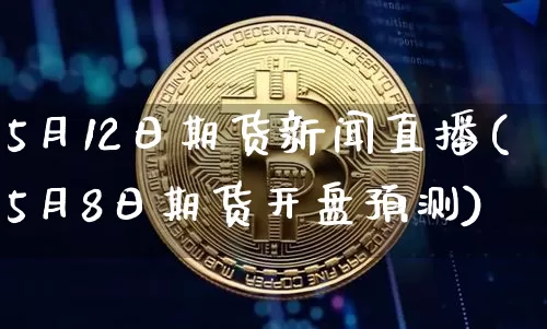 5月12日期货新闻直播(5月8日期货开盘预测)_https://www.jianghaiboli.com_期货_第1张