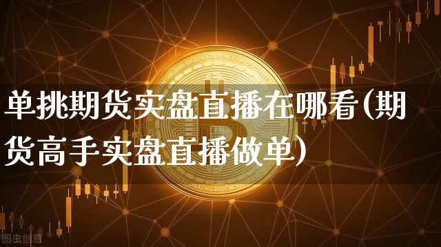 单挑期货实盘直播在哪看(期货高手实盘直播做单)_https://www.jianghaiboli.com_恒指期货_第1张