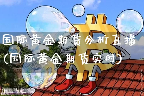 国际黄金期货分析直播(国际黄金期货实时)_https://www.jianghaiboli.com_恒指期货_第1张