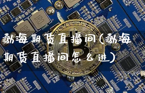 渤海期货直播间(渤海期货直播间怎么进)_https://www.jianghaiboli.com_黄金期货_第1张