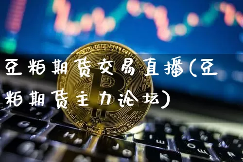 豆粕期货交易直播(豆粕期货主力论坛)_https://www.jianghaiboli.com_黄金期货_第1张