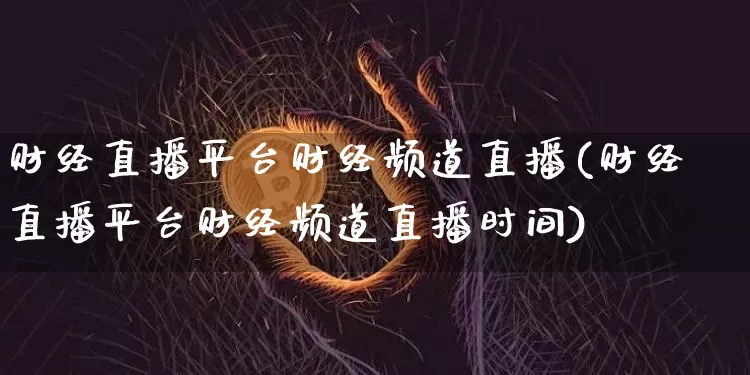 财经直播平台财经频道直播(财经直播平台财经频道直播时间)_https://www.jianghaiboli.com_期货_第1张