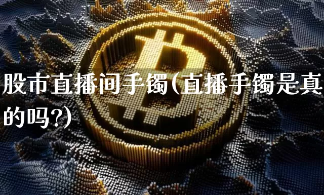 股市直播间手镯(直播手镯是真的吗?)_https://www.jianghaiboli.com_外盘期货_第1张